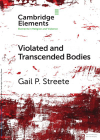 Gail P. Streete — Violated and Transcended Bodies: Gender, Martyrdom, and Asceticism in Early Christianity