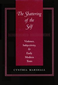 Cynthia Marshall — The Shattering of the Self: Violence, Subjectivity, and Early Modern Texts