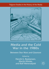 Henrik G. Bastiansen & Martin Klimke & Rolf Werenskjold — Media and the Cold War in the 1980s: Between Star Wars and Glasnost