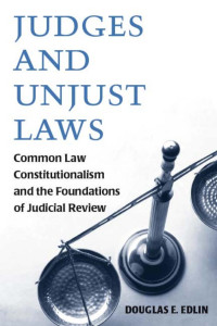 Edlin, Douglas E. — Judges and Unjust Laws: Common Law, Constitutionalism and the Foundations of Judicial Review