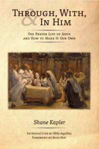 Shane Kapler — Through, With, and In Him: The Prayer Life of Jesus and How to Make It Our Own