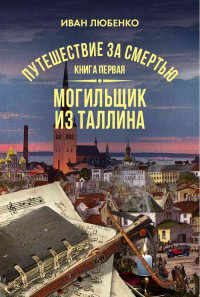 Иван Иванович Любенко — Путешествие за смертью. Книга 1. Могильщик из Таллина