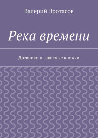 Валерий Протасов — Река времени. Дневники и записные книжки