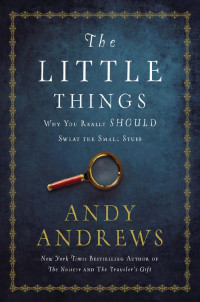 Andy Andrews [Andrews, Andy] — The Little Things: Why You Really Should Sweat the Small Stuff