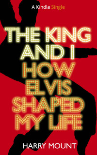 Mount, Harry — The King and I - How Elvis Shaped My Life (Kindle Single)
