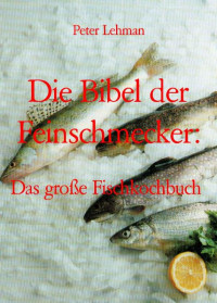Peter Lehman — Die Bibel der Feinschmecker:: Das große Fischkochbuch (German Edition)