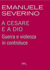 Emanuele Severino [Severino, Emanuele] — A Cesare e a Dio: Guerra e violenza in controluce (Italian Edition)