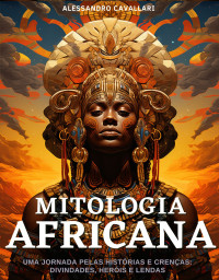 Alessandro Cavallari — Mitologia Africana: Divindades, Heróis e Lendas : Uma Jornada pelas Histórias e Crenças Mitológicas Africanas