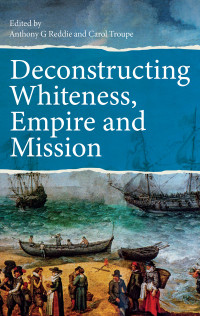 Anthony G Reddie; & Carol Troupe — Deconstructing Whiteness, Empire and Mission