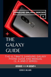 Williams, George R. — The Galaxy Guide: The Ultimate Samsung Galaxy Phone Manual (S, A and Z series). Everything You Need To Know Before Purchasing Your Samsung Galaxy S Series, A Series And Z Series.