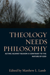 Matthew L. Lamb (Editor) — Theology Needs Philosophy: Acting Against Reason Is Contrary to the Nature of God