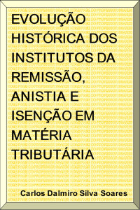 Carlos Dalmiro Silva Soares [Soares, Carlos Dalmiro Silva] — Evolução Histórica dos Instituto da Remissão, Anistia e Isenção em Matéria Tributária