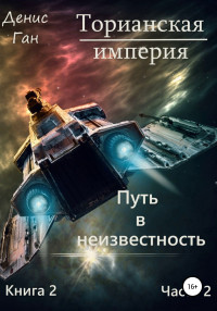 Денис Ган — Торианская империя. Книга 2. Путь в неизвестность. Часть 2