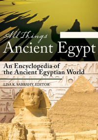 Sabbahy, Lisa; — All Things Ancient Egypt: An Encyclopedia of the Ancient Egyptian World [2 Volumes]