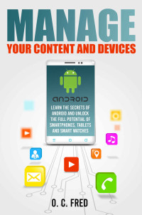 Orville Carol Fred [Fred, Orville Carol] — Manage Your Content and Devices: Learn The Secrets of Android and Unlock The Full Potential of Smartphones, Tablets and Smart Watches