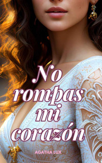 Agatha Lux — No rompas mi corazón (Spanish Edition)