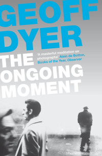 Geoff Dyer — The Ongoing Moment