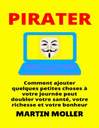 Martin Moller — Pirater: Comment ajouter quelques petites choses à votre journée peut doubler votre santé, votre richesse et votre bonheur (Hack It t. 1) (French Edition)