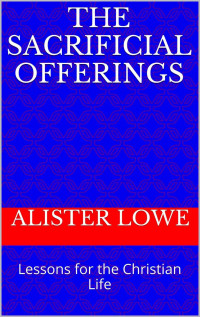Alister Lowe [Lowe, Alister] — The Sacrificial Offerings: Lessons for the Christian Life