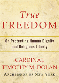 Timothy M. Dolan — True Freedom: On Protecting Human Dignity and Religious Liberty