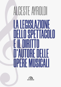 Alceste Ayroldi; — La legislazione dello spettacolo e i diritti d'autore nelle opere musicali