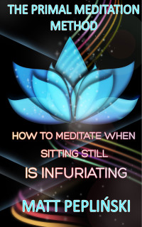 Peplinski, Matt — The Primal Meditation Method: How To Meditate When Sitting Still Is Infuriating