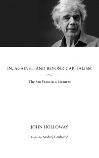 Holloway, John; Grubacic, Andrej — In, Against, and Beyond Capitalism