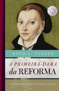 Ruth A. Tucker [Tucker, Ruth A.] — A primeira-dama da reforma: A extraordinária vida de Catarina von Bora (500 anos da reforma)