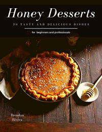 Brendan Rivera — Honey Desserts: 30 tasty and delicious dishes for beginners and professionals