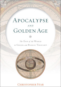 Christopher Star — Apocalypse and Golden Age: The End of the World in Greek and Roman Thought