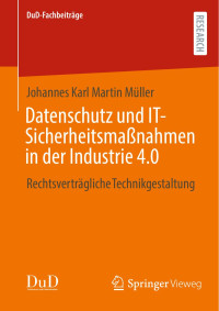 Johannes Karl Martin Müller — Datenschutz und IT-Sicherheitsmaßnahmen in der Industrie 4.0: Rechtsverträgliche Technikgestaltung