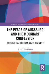 Adam Glen Hough — The Peace of Augsburg and the Meckhart Confession. Moderate Religion in an Age of Militancy
