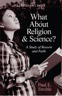 Paul E. Stroble; — FaithQuestions - What About Religion and Science?