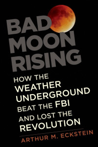 Arthur M. Eckstein — Bad Moon Rising: How the Weather Underground Beat the FBI and Lost the Revolution
