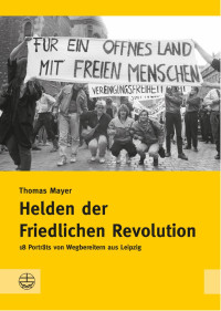 Thomas Mayer — Helden der Friedlichen Revolution. 18 Porträts von Wegbereitern aus Leipzig