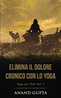 Anand Gupta — Elimina il Dolore Cronico con lo Yoga: Yoga per Tutti (Vol. 5) (Italian Edition)