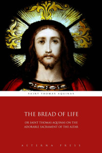 Saint Thomas Aquinas — The Bread of Life: Or Saint Thomas Aquinas on the Adorable Sacrament of the Altar (Illustrated)
