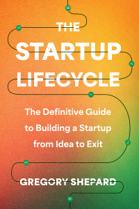 Gregory Shepard — The Startup Lifecycle: The Definitive Guide to Building a Startup from Idea to Exit