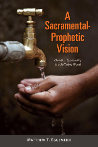 Matthew T. Eggemeier — A Sacramental-Prophetic Vision: Christian Spirituality in a Suffering World