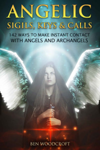 Ben Woodcroft — Angelic Sigils, Keys and Calls: 142 Ways to Make Instant Contact with Angels and Archangels