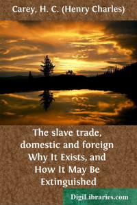 H. C. Carey — The slave trade, domestic and foreign / Why It Exists, and How It May Be Extinguished