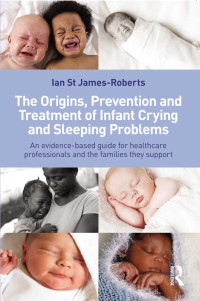 Ian St James-Roberts — The Origins, Prevention and Treatment of Infant Crying and Sleeping Problems: An Evidence-Based Guide for Healthcare Professionals and the Families They Support