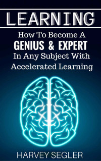 Harvey Segler — Learning: How To Become a Genius & Expert In Any Subject With Accelerated Learning (Accelerated Learning - Learn Faster -How To Learn - Make It Stick - Brain Training)