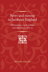 David Coast — News and rumour in Jacobean England: Information, court politics and diplomacy, 1618–25