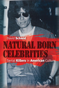 David Schmid — Natural Born Celebrities: Serial Killers in American Culture