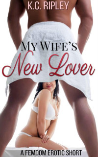 K.C. Ripley — My Wife's New Lover: A FemDom Erotic Short