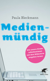 Bleckmann, Paula — Medienmündig · Wie unsere Kinder selbstbestimmt mit dem Bildschirm umgehen lernen