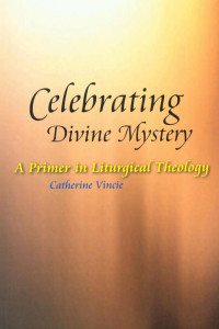 Catherine Vincie, RSHM, PhD — Celebrating Divine Mystery: A Primer in Liturgical Theology