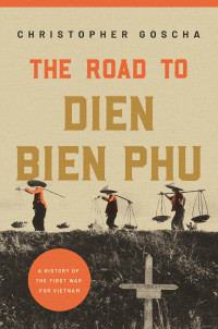Christopher Goscha — The Road to Dien Bien Phu: A History of the First War for Vietnam