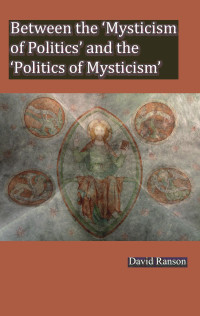 David Ranson — Between the 'Mysticism of Politics' and the 'Politics of Mysticism' Interpreting New Pathways of Holiness within the Roman Catholic Tradition